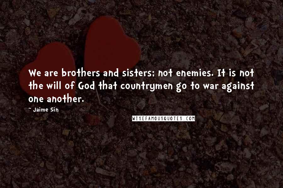 Jaime Sin Quotes: We are brothers and sisters; not enemies. It is not the will of God that countrymen go to war against one another.