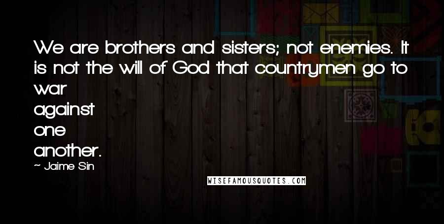 Jaime Sin Quotes: We are brothers and sisters; not enemies. It is not the will of God that countrymen go to war against one another.