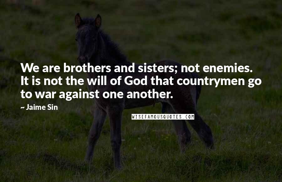 Jaime Sin Quotes: We are brothers and sisters; not enemies. It is not the will of God that countrymen go to war against one another.