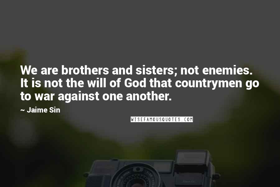 Jaime Sin Quotes: We are brothers and sisters; not enemies. It is not the will of God that countrymen go to war against one another.