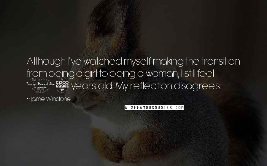 Jaime Winstone Quotes: Although I've watched myself making the transition from being a girl to being a woman, I still feel 15 years old. My reflection disagrees.