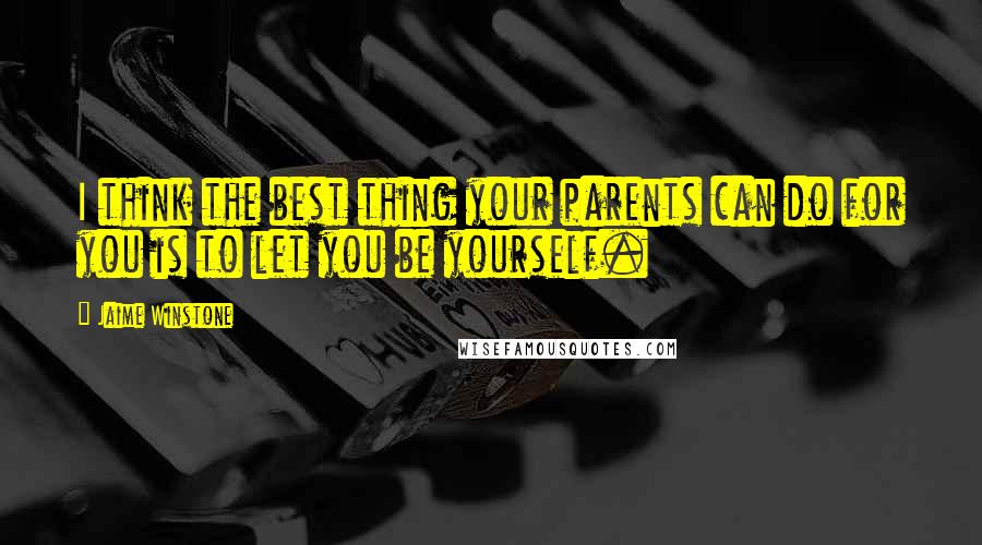 Jaime Winstone Quotes: I think the best thing your parents can do for you is to let you be yourself.