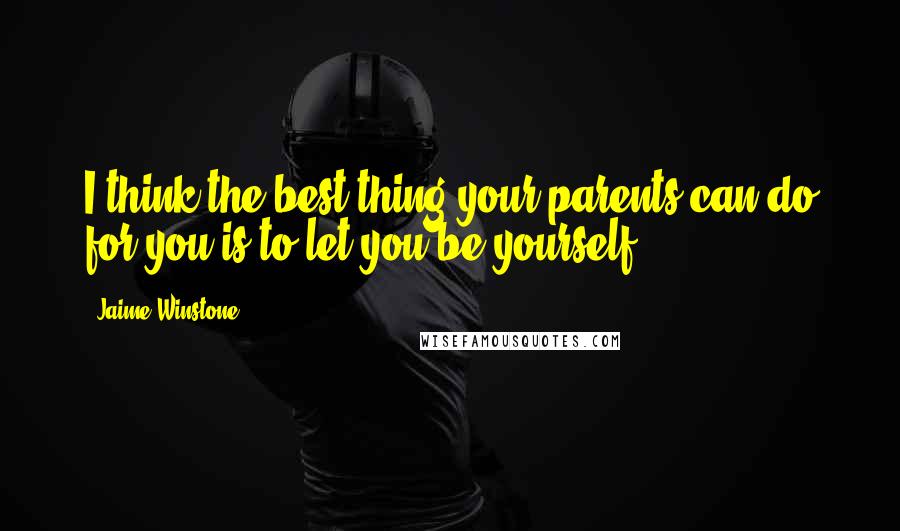 Jaime Winstone Quotes: I think the best thing your parents can do for you is to let you be yourself.