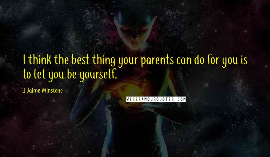 Jaime Winstone Quotes: I think the best thing your parents can do for you is to let you be yourself.