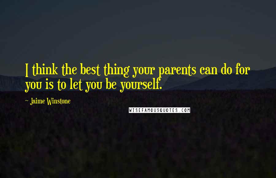 Jaime Winstone Quotes: I think the best thing your parents can do for you is to let you be yourself.