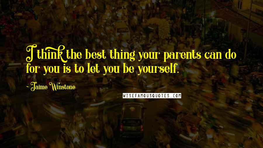 Jaime Winstone Quotes: I think the best thing your parents can do for you is to let you be yourself.