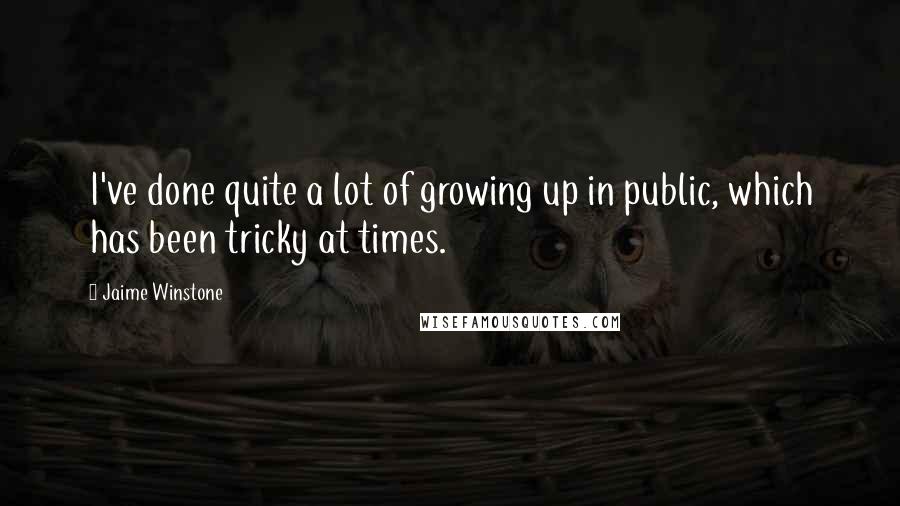 Jaime Winstone Quotes: I've done quite a lot of growing up in public, which has been tricky at times.