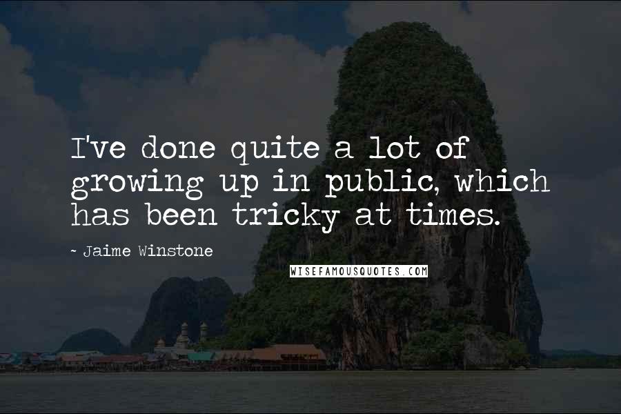 Jaime Winstone Quotes: I've done quite a lot of growing up in public, which has been tricky at times.