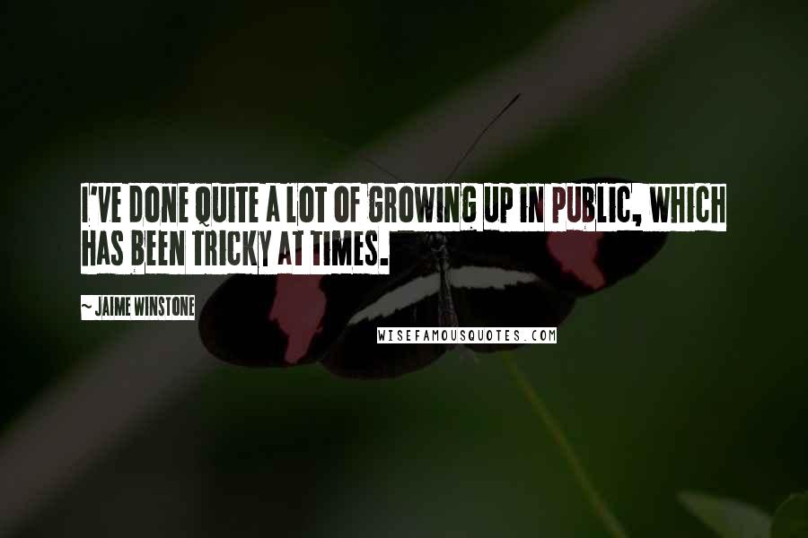 Jaime Winstone Quotes: I've done quite a lot of growing up in public, which has been tricky at times.