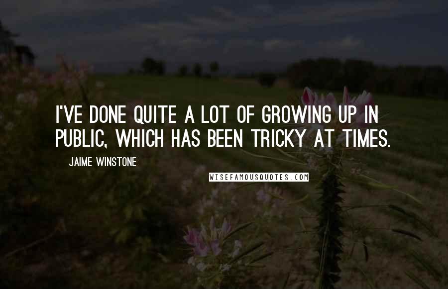 Jaime Winstone Quotes: I've done quite a lot of growing up in public, which has been tricky at times.