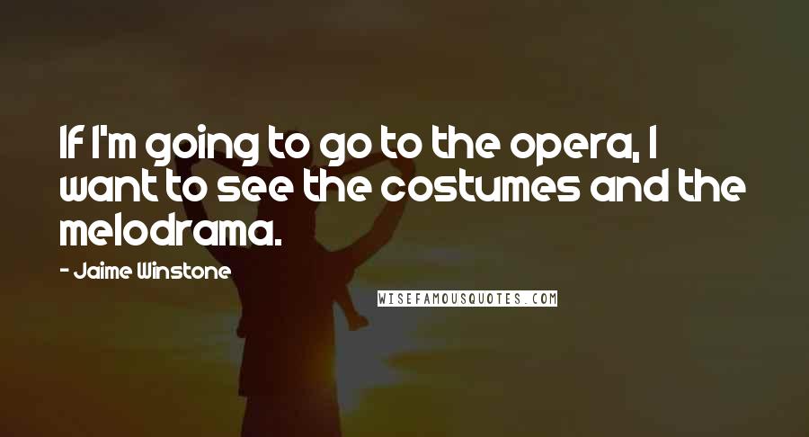 Jaime Winstone Quotes: If I'm going to go to the opera, I want to see the costumes and the melodrama.