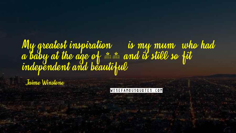 Jaime Winstone Quotes: My greatest inspiration ... is my mum, who had a baby at the age of 42 and is still so fit, independent and beautiful.