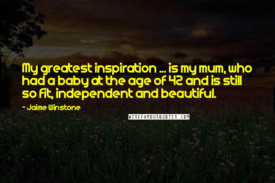 Jaime Winstone Quotes: My greatest inspiration ... is my mum, who had a baby at the age of 42 and is still so fit, independent and beautiful.