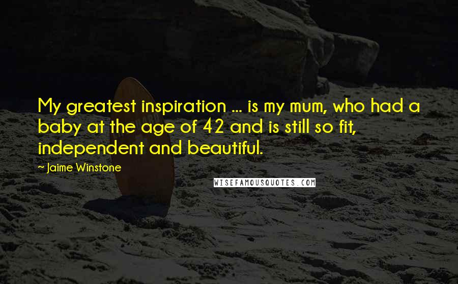 Jaime Winstone Quotes: My greatest inspiration ... is my mum, who had a baby at the age of 42 and is still so fit, independent and beautiful.