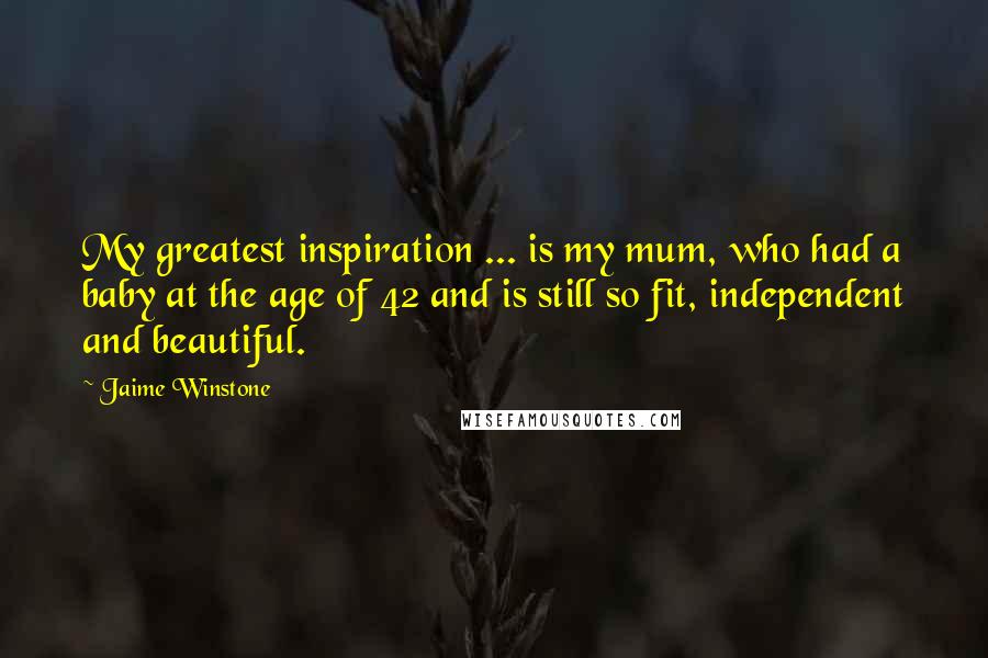 Jaime Winstone Quotes: My greatest inspiration ... is my mum, who had a baby at the age of 42 and is still so fit, independent and beautiful.