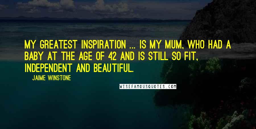 Jaime Winstone Quotes: My greatest inspiration ... is my mum, who had a baby at the age of 42 and is still so fit, independent and beautiful.