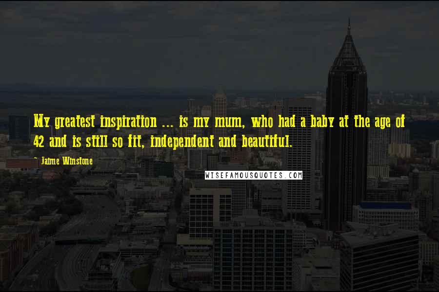 Jaime Winstone Quotes: My greatest inspiration ... is my mum, who had a baby at the age of 42 and is still so fit, independent and beautiful.