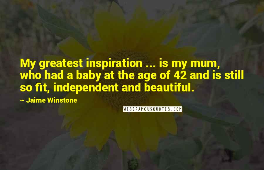 Jaime Winstone Quotes: My greatest inspiration ... is my mum, who had a baby at the age of 42 and is still so fit, independent and beautiful.