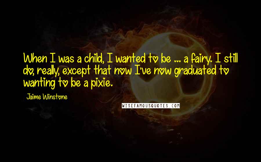 Jaime Winstone Quotes: When I was a child, I wanted to be ... a fairy. I still do, really, except that now I've now graduated to wanting to be a pixie.