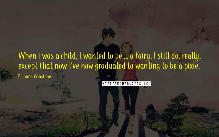 Jaime Winstone Quotes: When I was a child, I wanted to be ... a fairy. I still do, really, except that now I've now graduated to wanting to be a pixie.