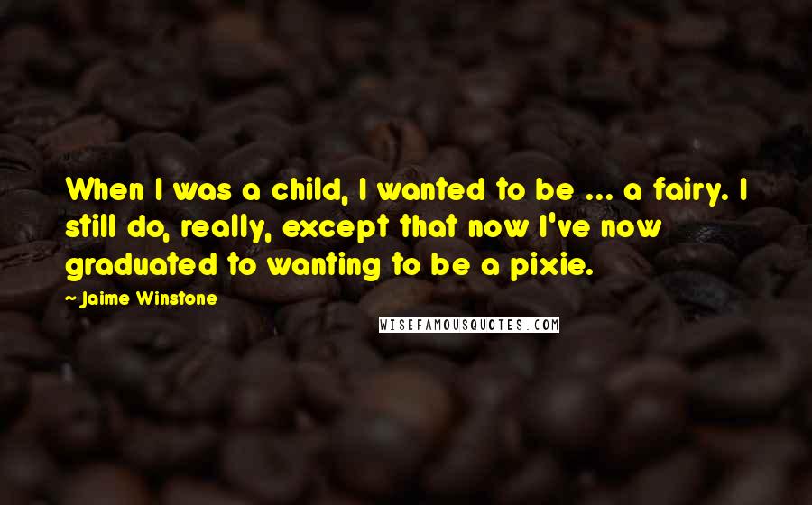 Jaime Winstone Quotes: When I was a child, I wanted to be ... a fairy. I still do, really, except that now I've now graduated to wanting to be a pixie.