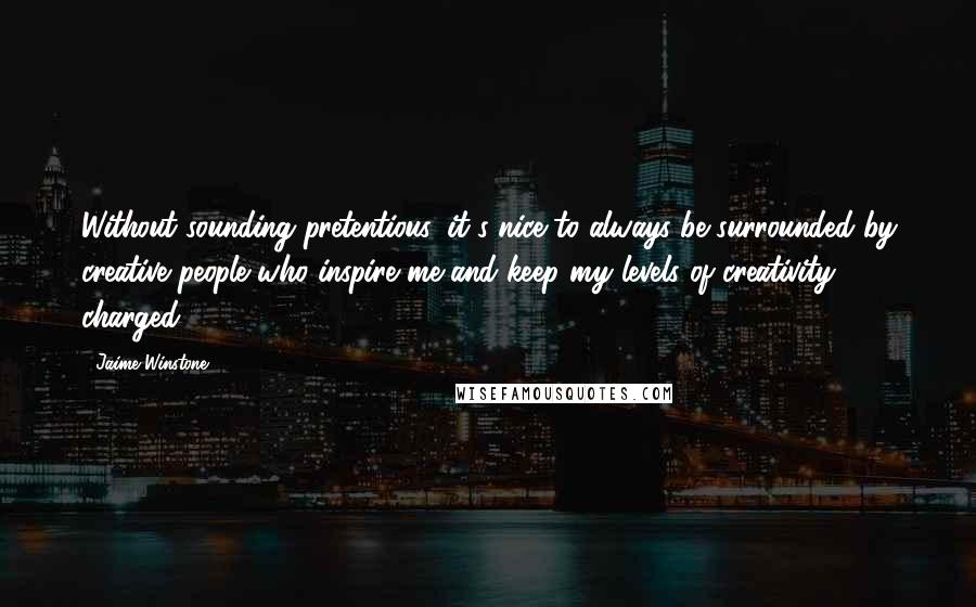 Jaime Winstone Quotes: Without sounding pretentious, it's nice to always be surrounded by creative people who inspire me and keep my levels of creativity charged.