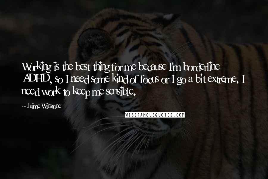 Jaime Winstone Quotes: Working is the best thing for me because I'm borderline ADHD, so I need some kind of focus or I go a bit extreme. I need work to keep me sensible.