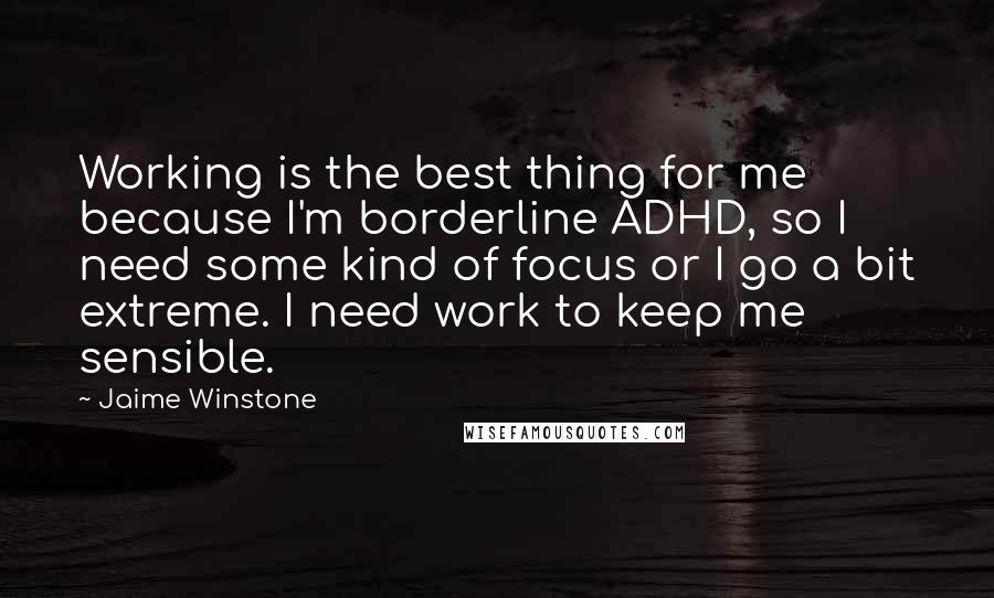 Jaime Winstone Quotes: Working is the best thing for me because I'm borderline ADHD, so I need some kind of focus or I go a bit extreme. I need work to keep me sensible.