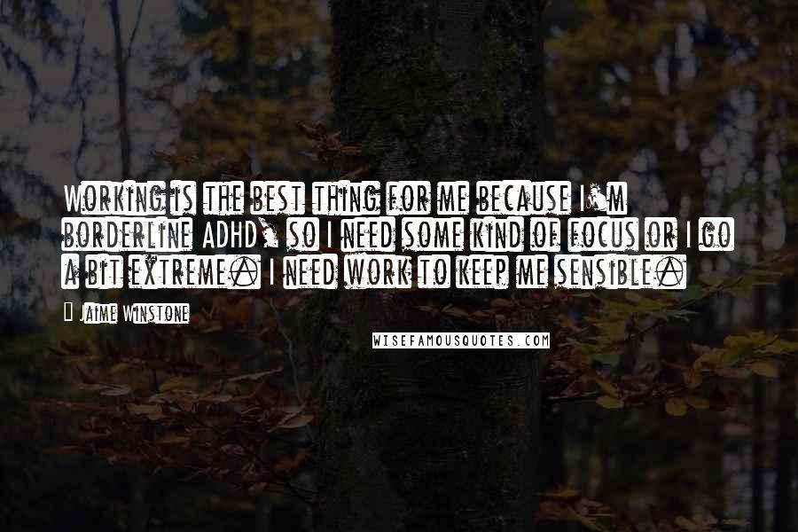 Jaime Winstone Quotes: Working is the best thing for me because I'm borderline ADHD, so I need some kind of focus or I go a bit extreme. I need work to keep me sensible.