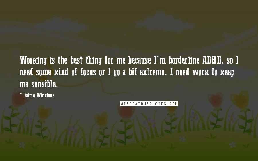 Jaime Winstone Quotes: Working is the best thing for me because I'm borderline ADHD, so I need some kind of focus or I go a bit extreme. I need work to keep me sensible.