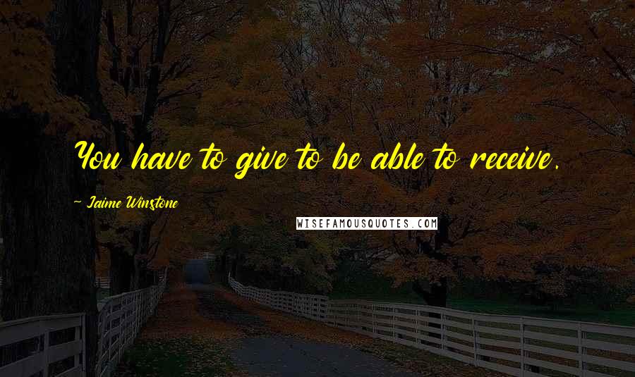 Jaime Winstone Quotes: You have to give to be able to receive.