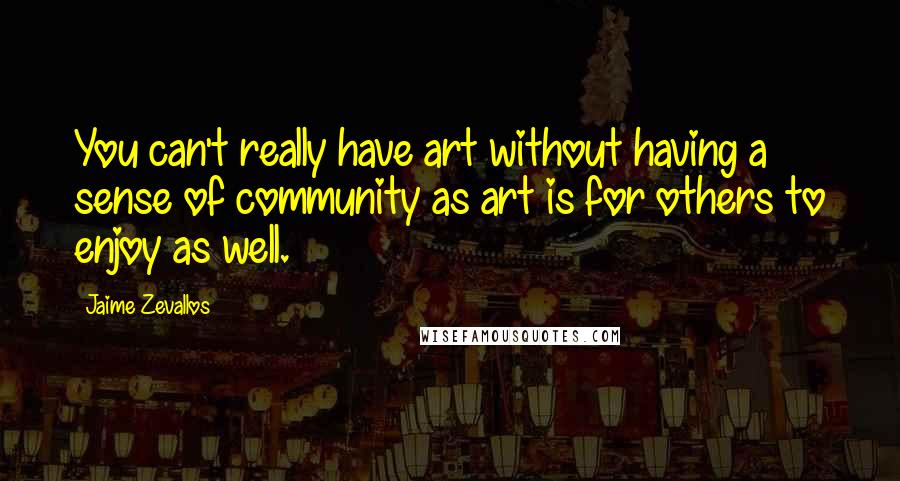 Jaime Zevallos Quotes: You can't really have art without having a sense of community as art is for others to enjoy as well.