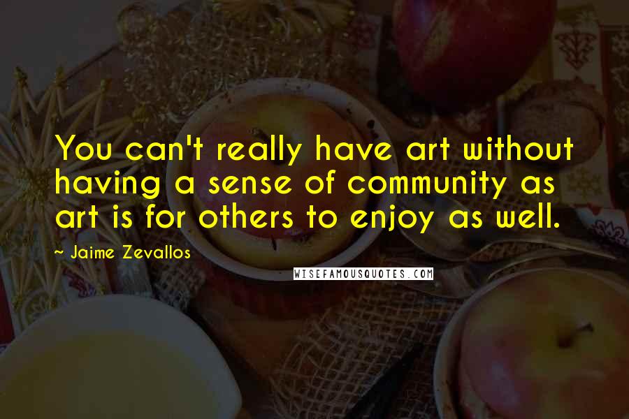 Jaime Zevallos Quotes: You can't really have art without having a sense of community as art is for others to enjoy as well.