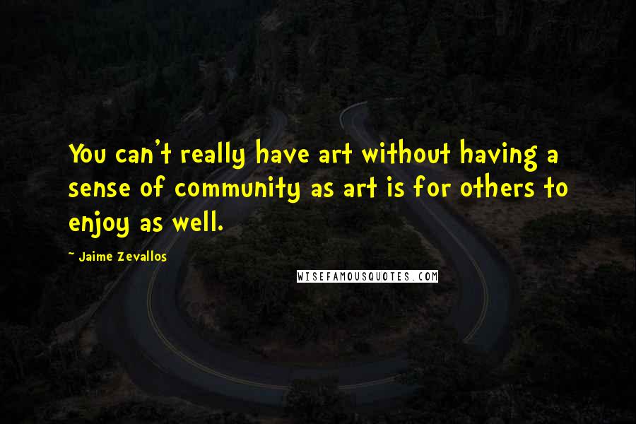 Jaime Zevallos Quotes: You can't really have art without having a sense of community as art is for others to enjoy as well.