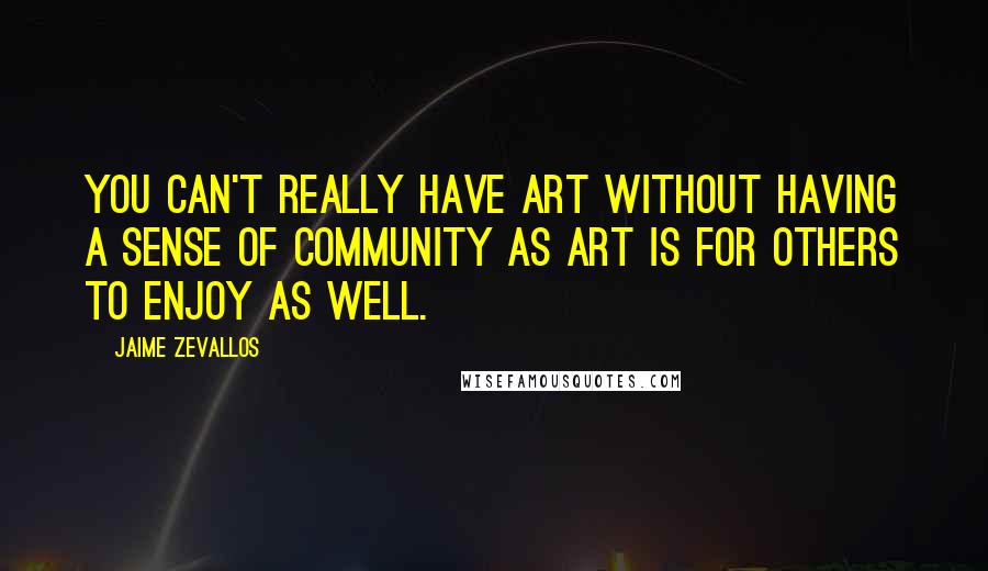 Jaime Zevallos Quotes: You can't really have art without having a sense of community as art is for others to enjoy as well.