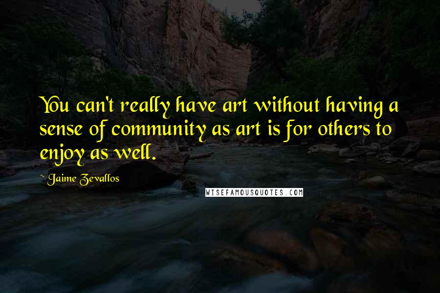 Jaime Zevallos Quotes: You can't really have art without having a sense of community as art is for others to enjoy as well.