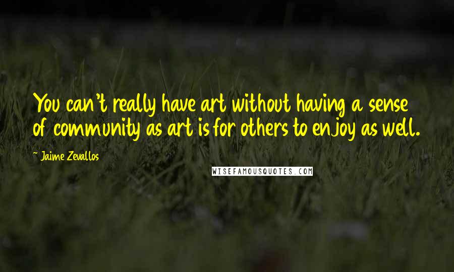 Jaime Zevallos Quotes: You can't really have art without having a sense of community as art is for others to enjoy as well.