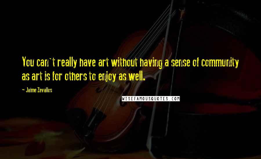 Jaime Zevallos Quotes: You can't really have art without having a sense of community as art is for others to enjoy as well.