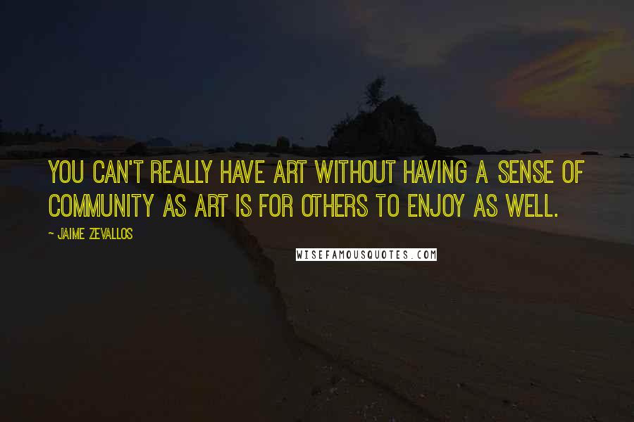 Jaime Zevallos Quotes: You can't really have art without having a sense of community as art is for others to enjoy as well.