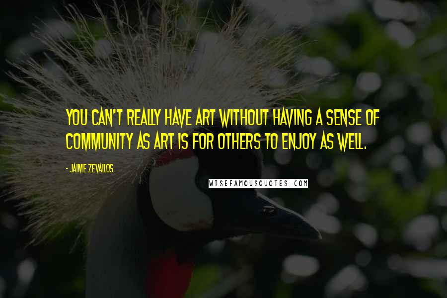 Jaime Zevallos Quotes: You can't really have art without having a sense of community as art is for others to enjoy as well.