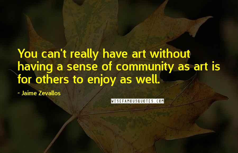 Jaime Zevallos Quotes: You can't really have art without having a sense of community as art is for others to enjoy as well.