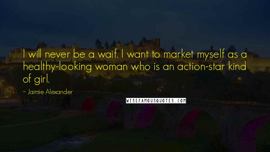 Jaimie Alexander Quotes: I will never be a waif. I want to market myself as a healthy-looking woman who is an action-star kind of girl.
