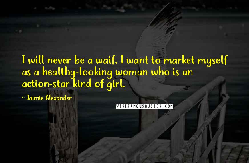 Jaimie Alexander Quotes: I will never be a waif. I want to market myself as a healthy-looking woman who is an action-star kind of girl.