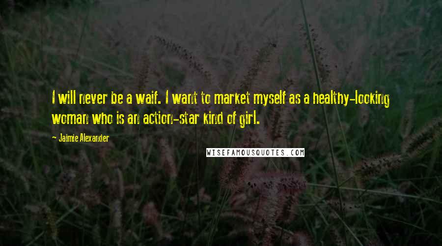 Jaimie Alexander Quotes: I will never be a waif. I want to market myself as a healthy-looking woman who is an action-star kind of girl.