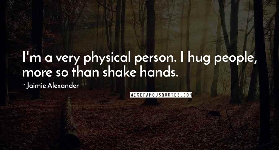 Jaimie Alexander Quotes: I'm a very physical person. I hug people, more so than shake hands.