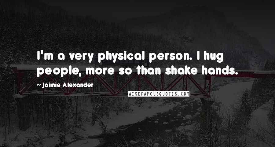 Jaimie Alexander Quotes: I'm a very physical person. I hug people, more so than shake hands.