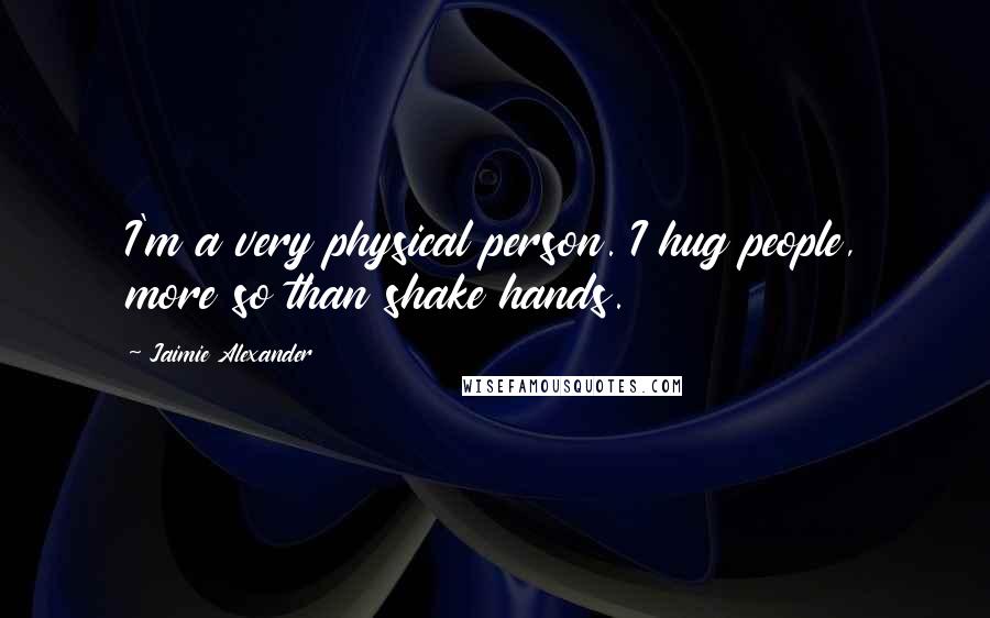 Jaimie Alexander Quotes: I'm a very physical person. I hug people, more so than shake hands.