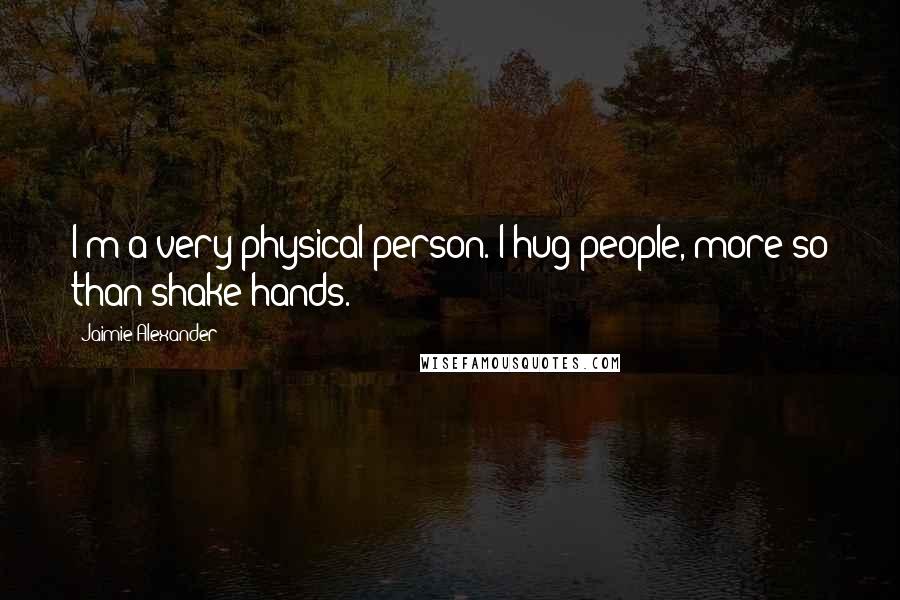 Jaimie Alexander Quotes: I'm a very physical person. I hug people, more so than shake hands.