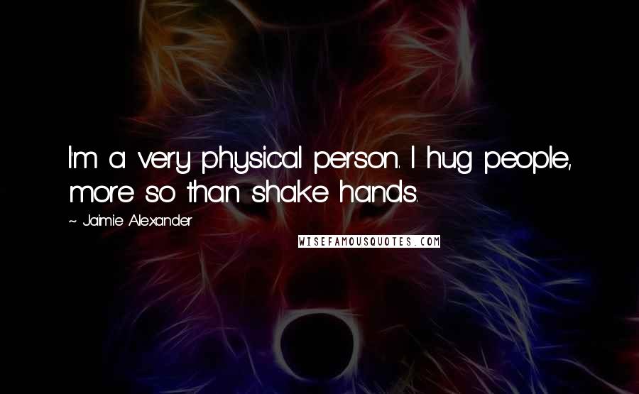 Jaimie Alexander Quotes: I'm a very physical person. I hug people, more so than shake hands.