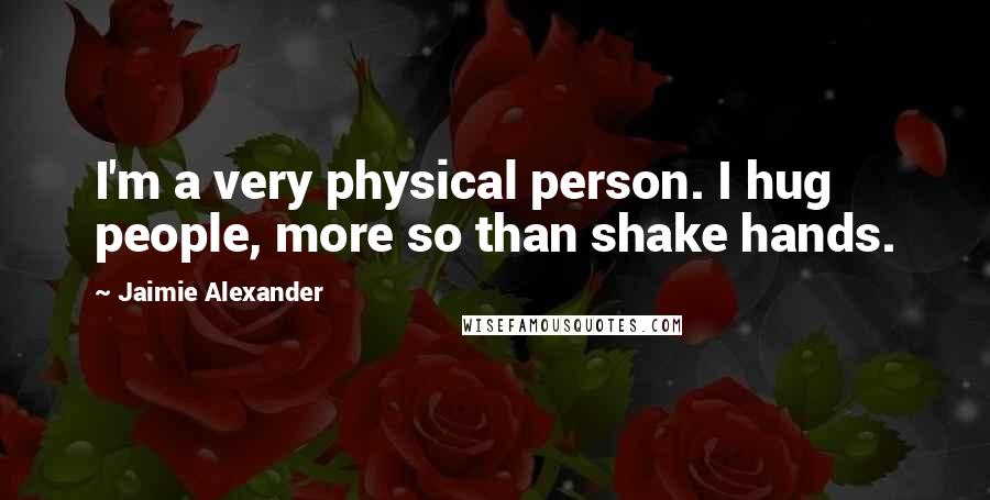 Jaimie Alexander Quotes: I'm a very physical person. I hug people, more so than shake hands.